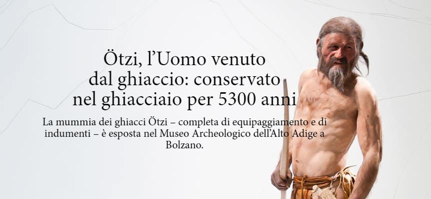 Ötzi, der Mann aus dem Eis: 5300 Jahre im Eis konserviert Die Gletschermumie Ötzi ist – samt Bekleidung, Ausrüstung und all seinen Tätowierungen – im Südtiroler Archäologiemuseum in Bozen (Italien) ausgestellt